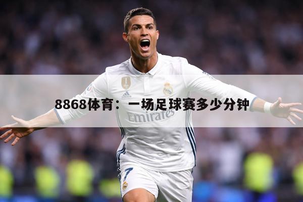 详细阅读:8868体育:一场足球赛多少分钟 8868体育:一场足球赛多少分钟