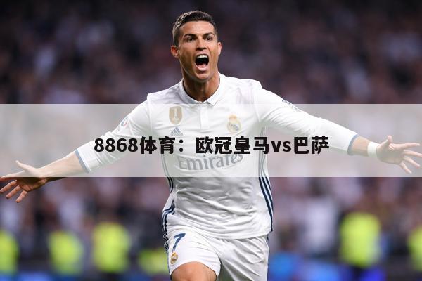 8868体育：欧冠皇马vs巴萨