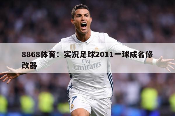 8868体育：实况足球2011一球成名修改器