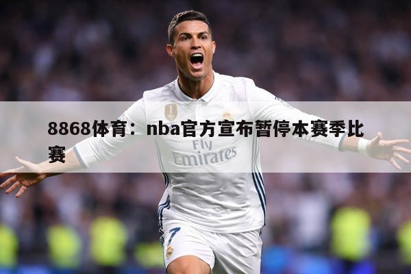 8868体育：nba官方宣布暂停本赛季比赛