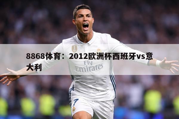 8868体育：2012欧洲杯西班牙vs意大利