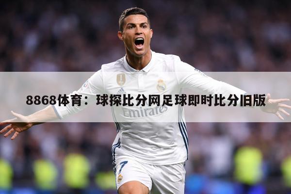 8868体育：球探比分网足球即时比分旧版