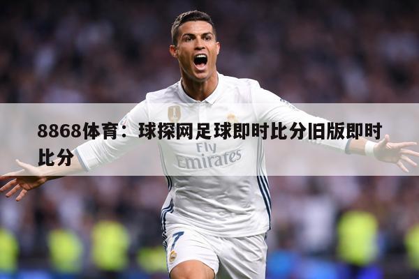 8868体育：球探网足球即时比分旧版即时比分