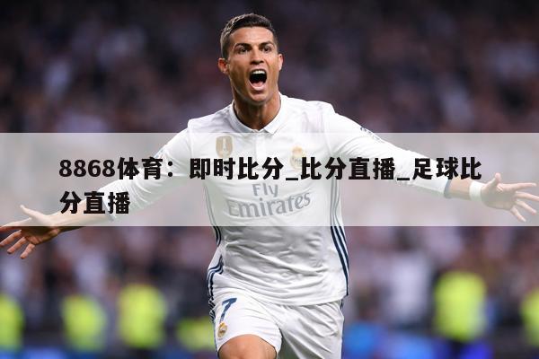 8868体育：即时比分_比分直播_足球比分直播